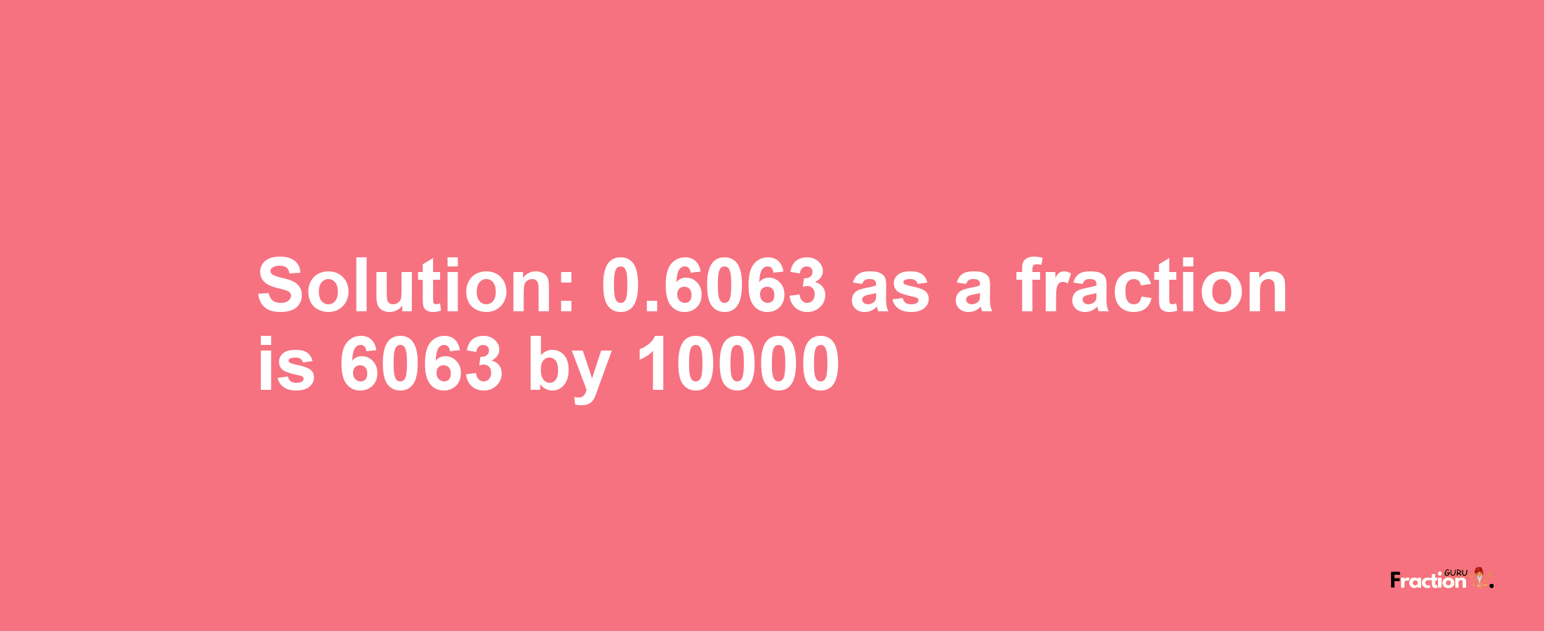 Solution:0.6063 as a fraction is 6063/10000